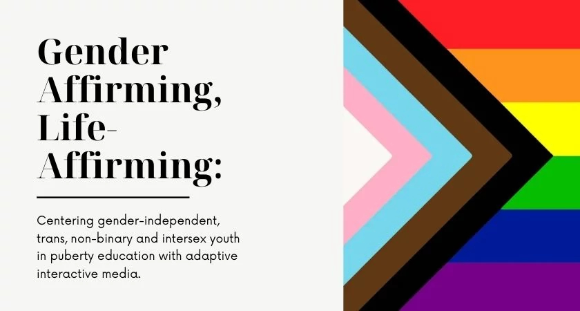 graphic of the pride flag with the caption that reads Gender Affirming Life-Affirming Centering gender-independent trans nonbinary and intersex youth in puberty education with adaptive interactive media